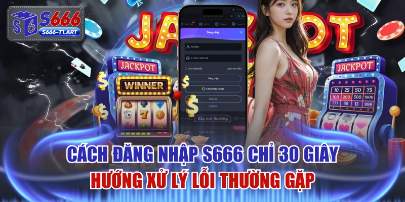 Cách Đăng Nhập S666 Chỉ 30 Giây & Hướng Xử Lý Lỗi Thường Gặp