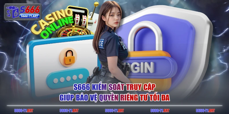 S666 kiểm soát truy cập giúp bảo vệ quyền riêng tư tối đa