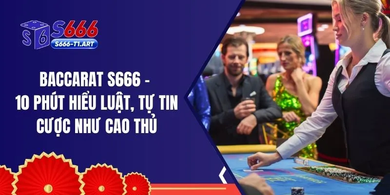 Baccarat S666 – 10 Phút Hiểu Luật, Tự Tin Cược Như Cao Thủ