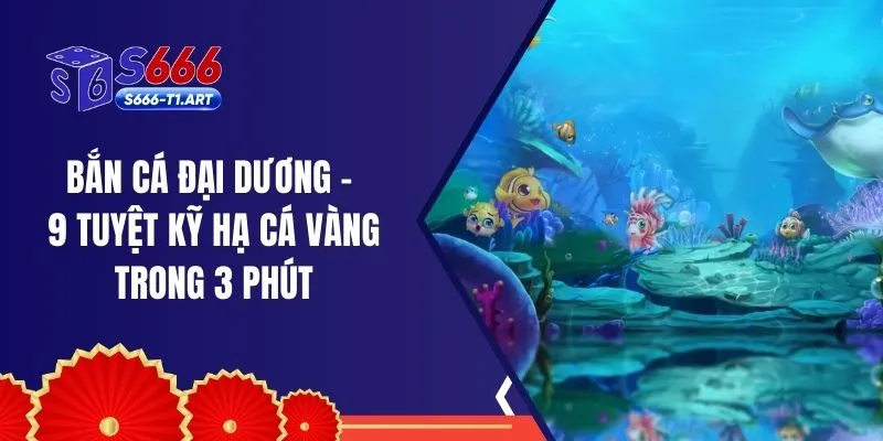Bắn Cá Đại Dương – 9 Tuyệt Kỹ Hạ Cá Vàng Trong 3 Phút