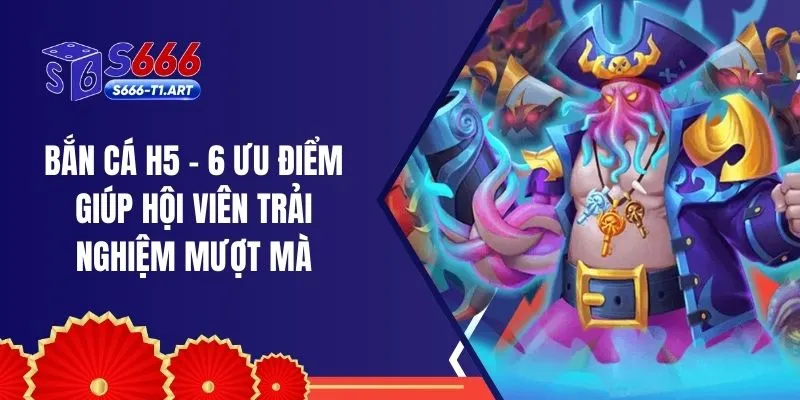 Bắn Cá H5 - 6 Ưu Điểm Giúp Hội Viên Trải Nghiệm Mượt Mà