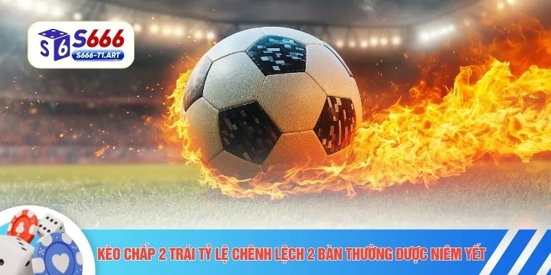 Kèo chấp 2 trái tỷ lệ chênh lệch 2 bàn thường được niêm yết
