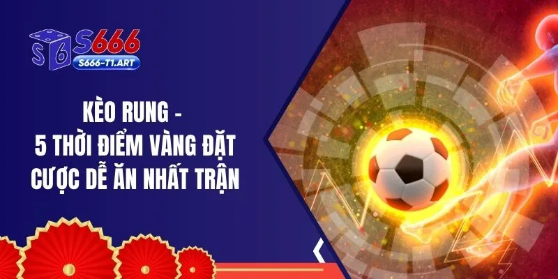 Kèo Rung - 5 Thời Điểm Vàng Đặt Cược Dễ Ăn Nhất Trận