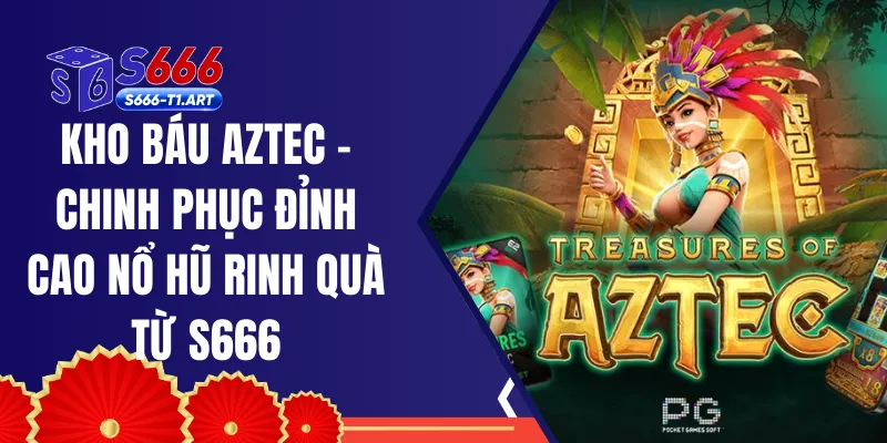 Kho Báu Aztec - Chinh Phục Đỉnh Cao Nổ Hũ Rinh Quà Từ S666