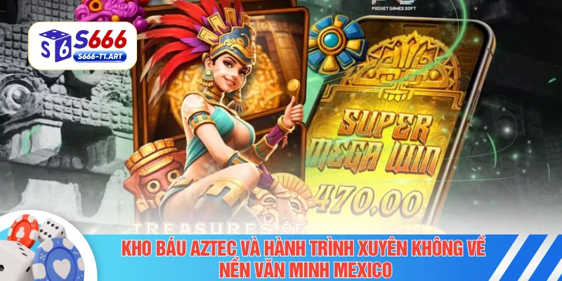 Kho báu Aztec và hành trình xuyên không về nền văn minh Mexico