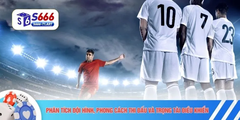 Phân tích đội hình, phong cách thi đấu và trọng tài điều khiển