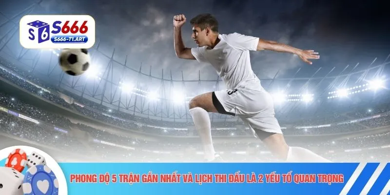 Phong độ 5 trận gần nhất và lịch thi đấu là 2 yếu tố quan trọng