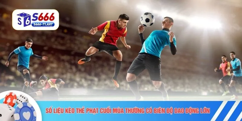 Số liệu kèo thẻ phạt cuối mùa thường có biên độ dao động lớn