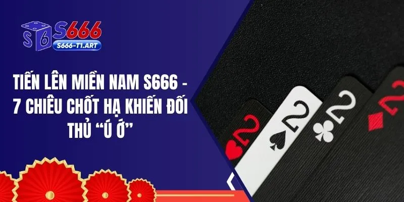 Tiến Lên Miền Nam S666 – 7 Chiêu Chốt Hạ Khiến Đối Thủ “Ú Ớ”